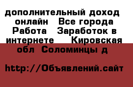дополнительный доход  онлайн - Все города Работа » Заработок в интернете   . Кировская обл.,Соломинцы д.